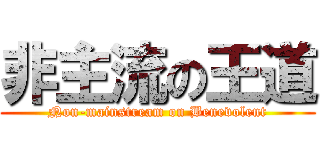 非主流の王道 (Non-mainstream on Benevolent)