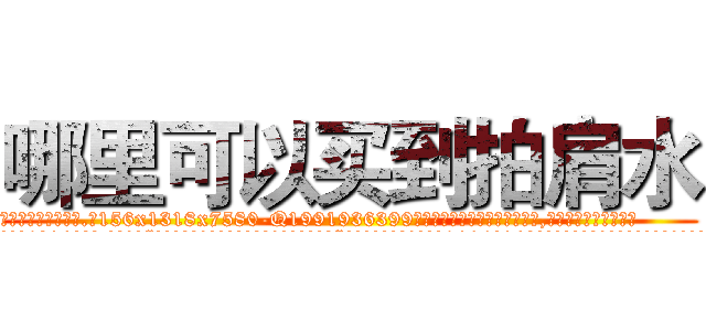 哪里可以买到拍肩水 (哪里可以买到拍肩水【电.话156x1318x7580-Q1991936399鑫宏药业】我们做的是长期生意,靠的是老客户长期支持
参考消息网2月20日报道 韩媒称，“剩女多、离婚率高的城市，房价一定会上涨。”这是中国经济学家金岩石2016年12月参加在上海举行的房地产相关论坛时说的话。
)