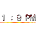 １ ： ９ ＰＭ ()