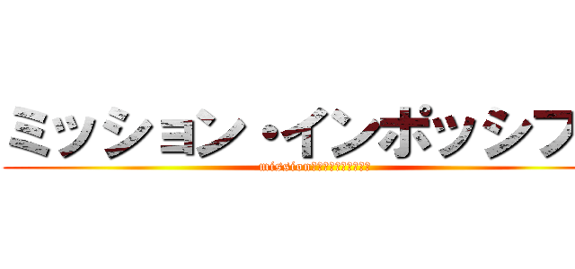 ミッション・インポッシブル (mission・イﾝﾎﾟっｼﾌﾞﾙ)