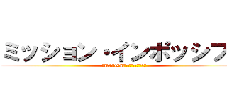 ミッション・インポッシブル (mission・イﾝﾎﾟっｼﾌﾞﾙ)