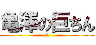 亀澤の巨ちん (!)