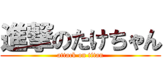 進撃のたけちゃん (attack on titan)