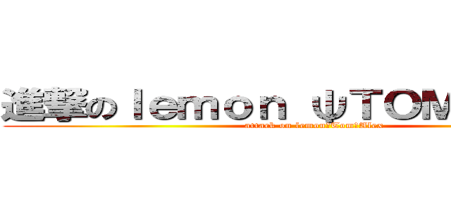 進撃のｌｅｍｏｎ ψＴＯＭψＡｌｅｘ (attack on lemonψTomψAlex)