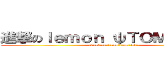 進撃のｌｅｍｏｎ ψＴＯＭψＡｌｅｘ (attack on lemonψTomψAlex)