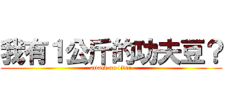 我有１公斤的功夫豆？ (attack on titan)