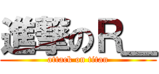 進撃のＲ＿ (attack on titan)