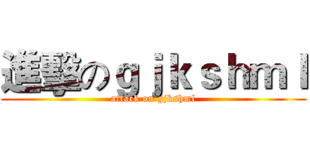 進擊のｇｊｋｓｈｍｌ (attack on gjkshml)