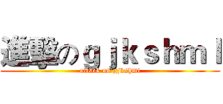 進擊のｇｊｋｓｈｍｌ (attack on gjkshml)