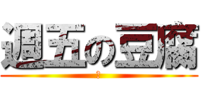 週五の豆腐 (喔)