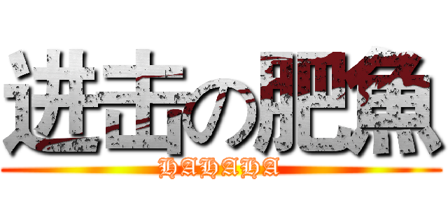 进击の肥魚 (HAHAHA)