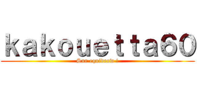 ｋａｋｏｕｅｔｔａ６０ (Sur equideow !)