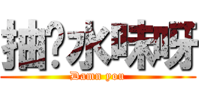 抽夠水味呀 (Damn you)