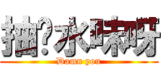 抽夠水味呀 (Damn you)