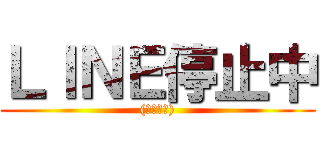 ＬＩＮＥ停止中 ((しばらく))