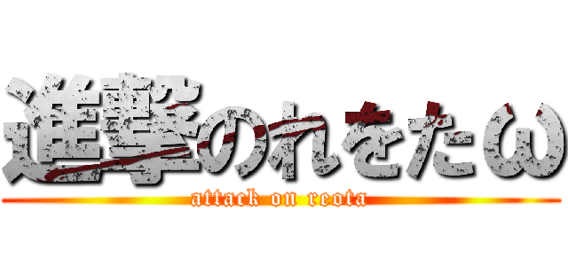 進撃のれをたω (attack on reota)
