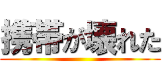 携帯が壊れた ()