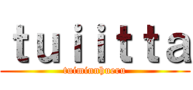 ｔｕｉｉｔｔａ (tuiminnhueru)