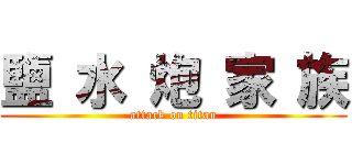 鹽 水 炮 家 族 (attack on titan)