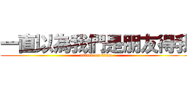 一直以為我們是朋友得我 (attack on titan)