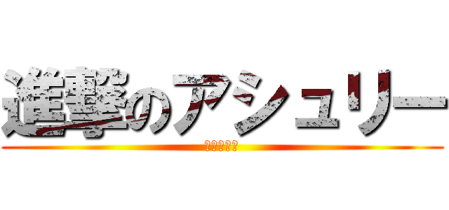 進撃のアシュリー (＿＿＿＿＿)