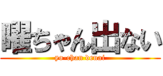 曜ちゃん出ない (yo-chan denai)