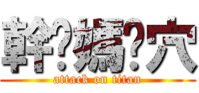 幹妳媽肏穴 (attack on titan)