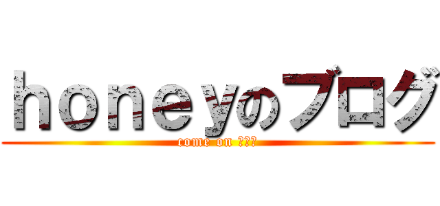 ｈｏｎｅｙのブログ (come on 腐り者)