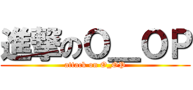 進撃のＯ＿ＯＰ (attack on O_OP)