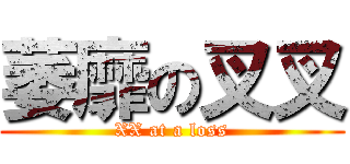 萎靡の叉叉 (XX at a loss)