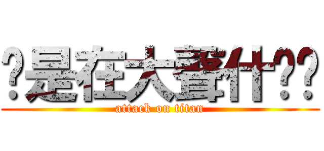 你是在大聲什麽啦 (attack on titan)