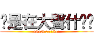 你是在大聲什麽啦 (attack on titan)