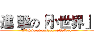 進 擊の「小世界」 (Miniatures museum of Taiwan)