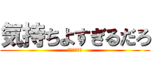 気持ちよすぎるだろ (オトワカッカ)