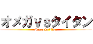 オメガｖｓタイタン (Omega vs Titan)