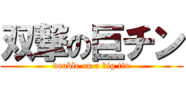 双撃の巨チン (double on a big tin)