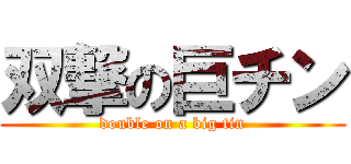 双撃の巨チン (double on a big tin)