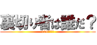 裏切り者は誰だ？ (104期・・・)
