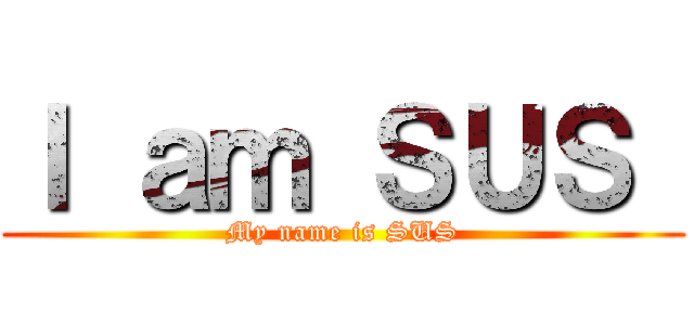 Ｉ ａｍ ＳＵＳ  (My name is SUS)