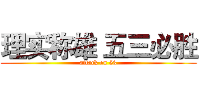 理实称雄 五三必胜 (attack on 53)