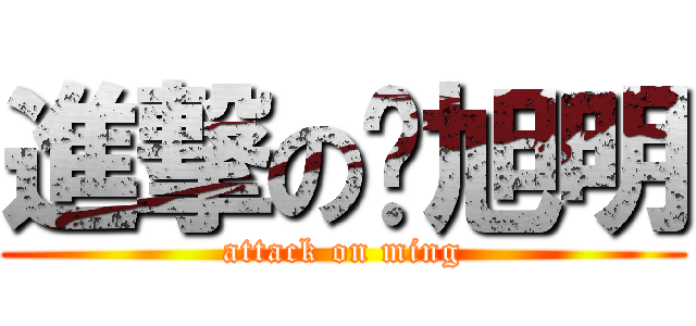 進撃の陈旭明 (attack on ming)