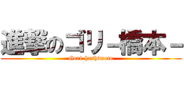 進撃のゴリ－橋本－ (Gori-hashimoto)
