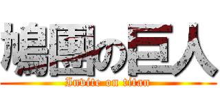 鳩團の巨人 (Invite on titan)