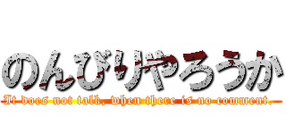 のんびりやろうか (It does not talk, when there is no comment. )