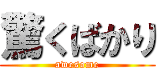 驚くばかり (awesome)