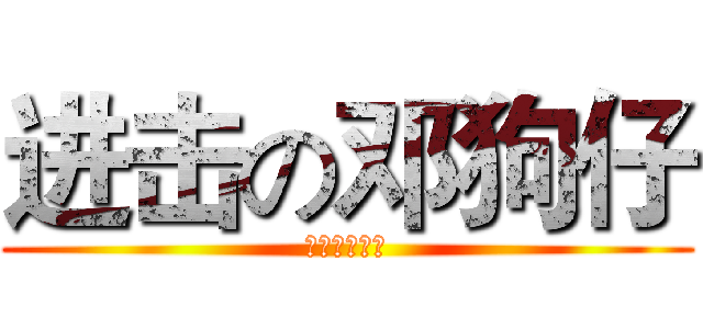 进击の邓狗仔 (进击的邓狗仔)