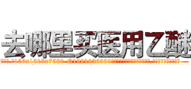 去哪里买医用乙醚 (去哪里买医用乙醚【电.话156x1318x7580-Q1991936399鑫宏药业】我们做的是长期生意,靠的是老客户长期支持
参考消息网2月20日报道 韩媒称，“剩女多、离婚率高的城市，房价一定会上涨。”这是中国经济学家金岩石2016年12月参加在上海举行的房地产相关论坛时说的话。
)