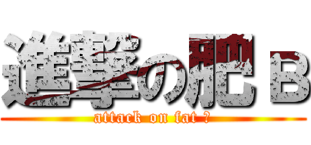 進撃の肥в (attack on fat в)