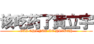 该吃药了黄立宇 (GAI CHI YAO LE HLVDZH)