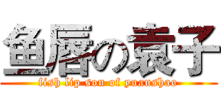 鱼唇の袁子 (fish lip son of yuanshao)